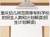 重庆幼儿师范高等专科学校的招生人数和计划解读(招生计划解读)