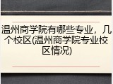 温州商学院有哪些专业，几个校区(温州商学院专业校区情况)