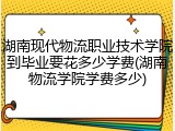 湖南现代物流职业技术学院到毕业要花多少学费(湖南物流学院学费多少)