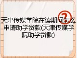 天津传媒学院在读期间怎么申请助学贷款(天津传媒学院助学贷款)