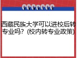 西藏民族大学可以进校后转专业吗？(校内转专业政策)