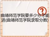 曲靖师范学院要多少分才能进(曲靖师范学院录取分数)