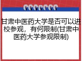 甘肃中医药大学是否可以进校参观，有何限制(甘肃中医药大学参观限制)