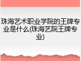 珠海艺术职业学院的王牌专业是什么(珠海艺院王牌专业)