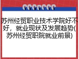 苏州经贸职业技术学院好不好，就业现状及发展趋势(苏州经贸职院就业前景)