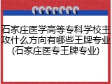 石家庄医学高等专科学校主攻什么方向有哪些王牌专业(石家庄医专王牌专业)