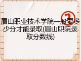 眉山职业技术学院一般要多少分才能录取(眉山职院录取分数线)