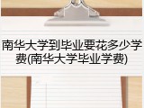 南华大学到毕业要花多少学费(南华大学毕业学费)
