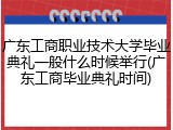 广东工商职业技术大学毕业典礼一般什么时候举行(广东工商毕业典礼时间)