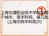 上海交通职业技术学院在哪个城市，是本科吗，第几批(上海交院本科批次)