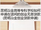 昆明冶金高等专科学校如何申请在读间的创业无息贷款(昆明冶金创业贷款申请)