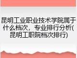 昆明工业职业技术学院属于什么档次，专业排行分析(昆明工职院档次排行)