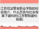 江苏司法警官职业学院的校史简介，什么历史与社会背景下建校的(江苏警院建校背景)