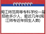 闽江师范高等专科学校一届招收多少人，最近几年(闽江师专近年招生人数)