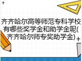齐齐哈尔高等师范专科学校有哪些奖学金和助学金呢(齐齐哈尔师专奖助学金)