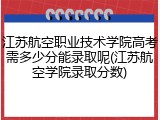 江苏航空职业技术学院高考需多少分能录取呢(江苏航空学院录取分数)
