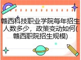 赣西科技职业学院每年招生人数多少，政策变动如何(赣西职院招生规模)