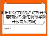衡阳师范学院是否对外开放，要预约吗(衡阳师范学院开放需预约吗)