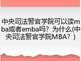中央司法警官学院可以读mba或者emba吗？为什么(中央司法警官学院MBA？)