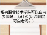 绍兴职业技术学院可以自考去读吗，为什么(绍兴职院可自考吗？)