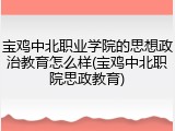 宝鸡中北职业学院的思想政治教育怎么样(宝鸡中北职院思政教育)
