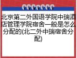 北京第二外国语学院中瑞酒店管理学院宿舍一般是怎么分配的(北二外中瑞宿舍分配)