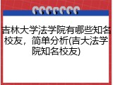 吉林大学法学院有哪些知名校友，简单分析(吉大法学院知名校友)