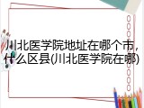 川北医学院地址在哪个市，什么区县(川北医学院在哪)