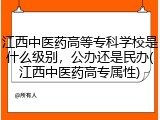 江西中医药高等专科学校是什么级别，公办还是民办(江西中医药高专属性)