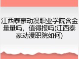 江西泰豪动漫职业学院含金量量吗，值得报吗(江西泰豪动漫职院如何)