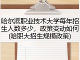 哈尔滨职业技术大学每年招生人数多少，政策变动如何(哈职大招生规模政策)