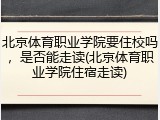 北京体育职业学院要住校吗，是否能走读(北京体育职业学院住宿走读)