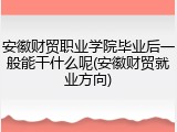 安徽财贸职业学院毕业后一般能干什么呢(安徽财贸就业方向)