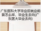 广东医科大学毕业后就业前景怎么样，毕业生去向(广东医大毕业去向)