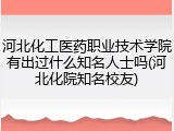 河北化工医药职业技术学院有出过什么知名人士吗(河北化院知名校友)