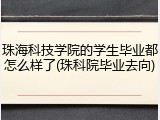 珠海科技学院的学生毕业都怎么样了(珠科院毕业去向)