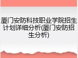 厦门安防科技职业学院招生计划详细分析(厦门安防招生分析)