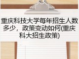 重庆科技大学每年招生人数多少，政策变动如何(重庆科大招生政策)