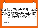 海南科技职业大学是一本吗录取分数线多少(海南科技职业大学分数线)