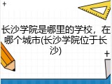 长沙学院是哪里的学校，在哪个城市(长沙学院位于长沙)