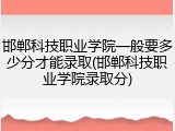 邯郸科技职业学院一般要多少分才能录取(邯郸科技职业学院录取分)