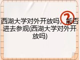 西湖大学对外开放吗，能否进去参观(西湖大学对外开放吗)
