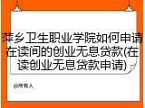 萍乡卫生职业学院如何申请在读间的创业无息贷款(在读创业无息贷款申请)