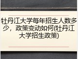 牡丹江大学每年招生人数多少，政策变动如何(牡丹江大学招生政策)