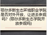 鄂尔多斯生态环境职业学院是否对外开放，让进去参观吗？(鄂尔多斯生态学院开放参观吗)