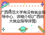 广西师范大学有没有就业指导中心，详细介绍(广西师大就业指导详情)