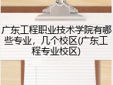 广东工程职业技术学院有哪些专业，几个校区(广东工程专业校区)