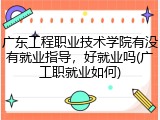 广东工程职业技术学院有没有就业指导，好就业吗(广工职就业如何)