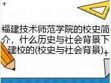 福建技术师范学院的校史简介，什么历史与社会背景下建校的(校史与社会背景)