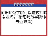 衡阳师范学院可以进校后转专业吗？(衡阳师范学院转专业政策)